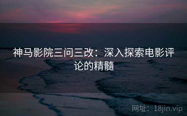 神马影院三问三改:深入探索电影评论的精髓 神马影院三问三改:深入探索电影评论的精髓