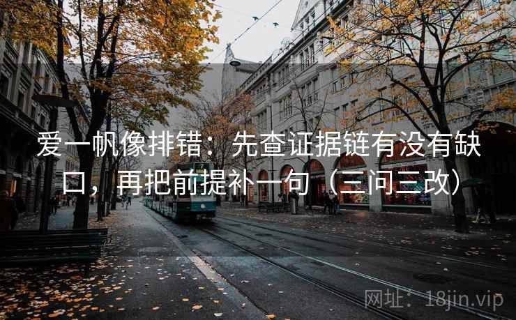爱一帆像排错:先查证据链有没有缺口,再把前提补一句(三问三改)