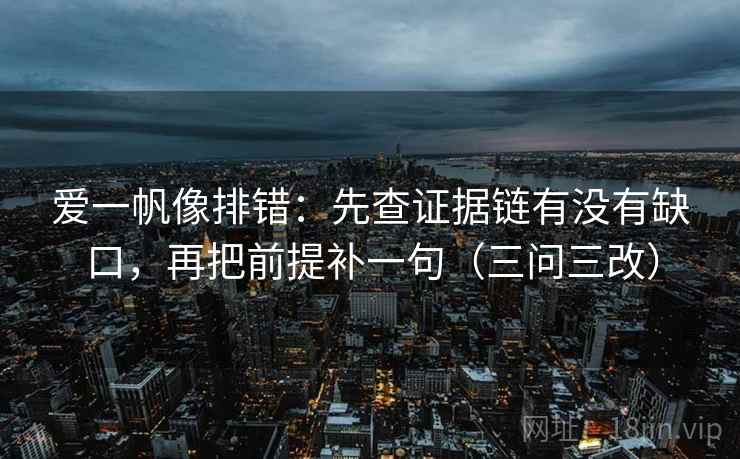 爱一帆像排错:先查证据链有没有缺口,再把前提补一句(三问三改) 爱一帆像排错:先查证据链有没有缺口,再把前提补一句(三问三改)