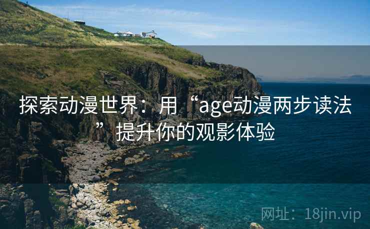 探索动漫世界：用“age动漫两步读法”提升你的观影体验
