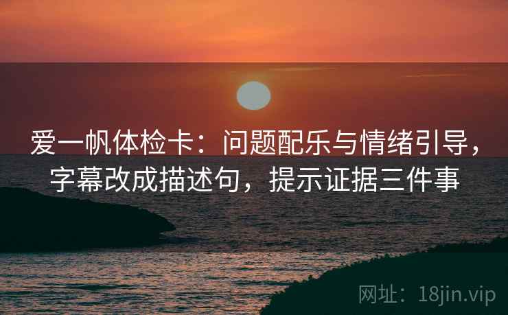 爱一帆体检卡:问题配乐与情绪引导,字幕改成描述句,提示证据三件事