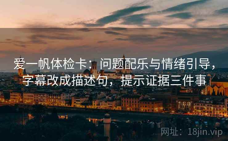 爱一帆体检卡：问题配乐与情绪引导，字幕改成描述句，提示证据三件事