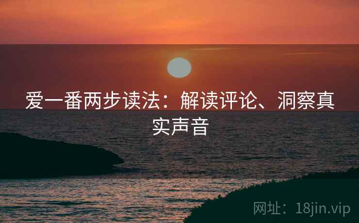 爱一番两步读法:解读评论、洞察真实声音