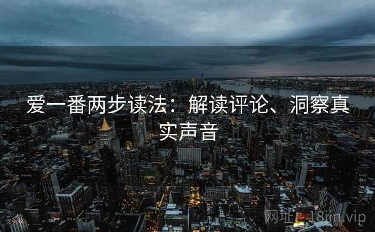 爱一番两步读法:解读评论、洞察真实声音 爱一番两步读法:解读评论、洞察真实声音