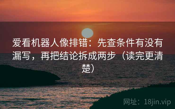 爱看机器人像排错：先查条件有没有漏写，再把结论拆成两步（读完更清楚）