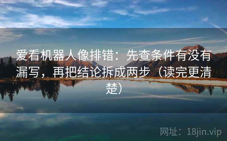 爱看机器人像排错：先查条件有没有漏写，再把结论拆成两步（读完更清楚）