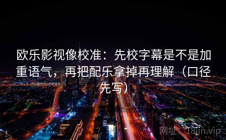 欧乐影视像校准:先校字幕是不是加重语气,再把配乐拿掉再理解(口径先写) 欧乐影视像校准:先校字幕是不是加重语气,再把配乐拿掉再理解(口径先写)