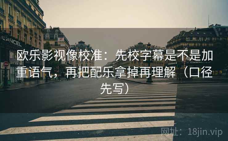 欧乐影视像校准：先校字幕是不是加重语气，再把配乐拿掉再理解（口径先写）