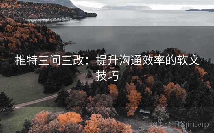 推特三问三改:提升沟通效率的软文技巧 推特三问三改:提升沟通效率的软文技巧