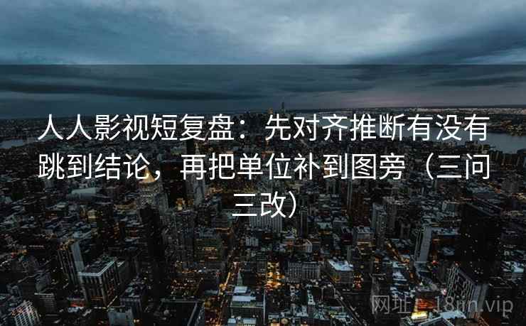 人人影视短复盘:先对齐推断有没有跳到结论,再把单位补到图旁(三问三改) 人人影视短复盘:先对齐推断有没有跳到结论,再把单位补到图旁(三问三改)