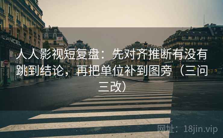 人人影视短复盘：先对齐推断有没有跳到结论，再把单位补到图旁（三问三改）