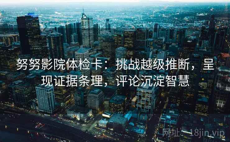 努努影院体检卡：挑战越级推断，呈现证据条理，评论沉淀智慧
