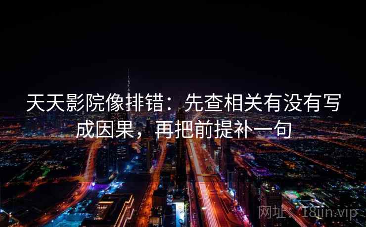 天天影院像排错:先查相关有没有写成因果,再把前提补一句