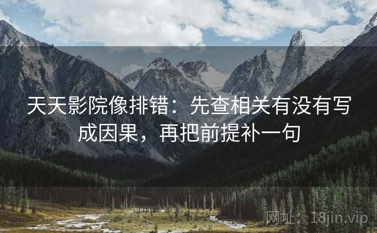 天天影院像排错:先查相关有没有写成因果,再把前提补一句 天天影院像排错:先查相关有没有写成因果,再把前提补一句
