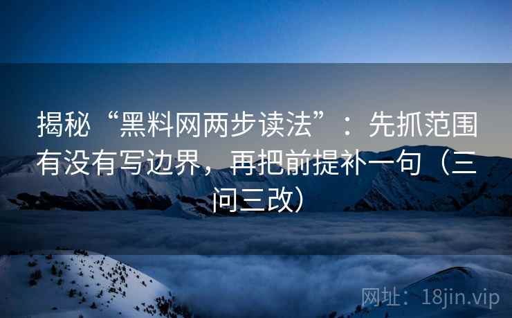 揭秘“黑料网两步读法”:先抓范围有没有写边界,再把前提补一句(三问三改)