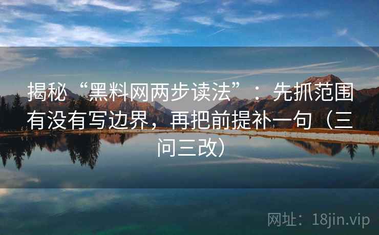 揭秘“黑料网两步读法”：先抓范围有没有写边界，再把前提补一句（三问三改）