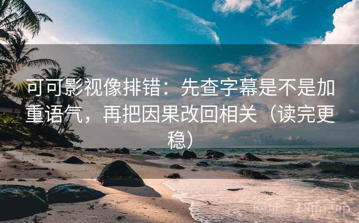 可可影视像排错:先查字幕是不是加重语气,再把因果改回相关(读完更稳) 可可影视像排错:先查字幕是不是加重语气,再把因果改回相关(读完更稳)
