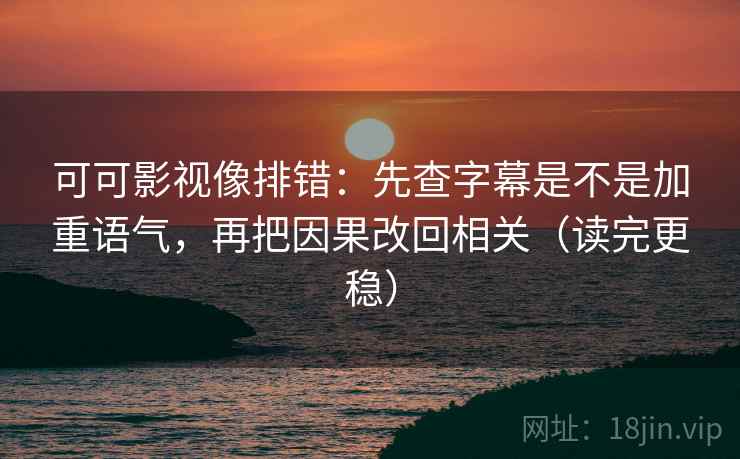 可可影视像排错:先查字幕是不是加重语气,再把因果改回相关(读完更稳)