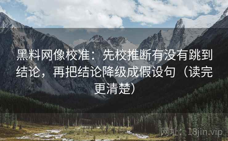 黑料网像校准：先校推断有没有跳到结论，再把结论降级成假设句（读完更清楚）