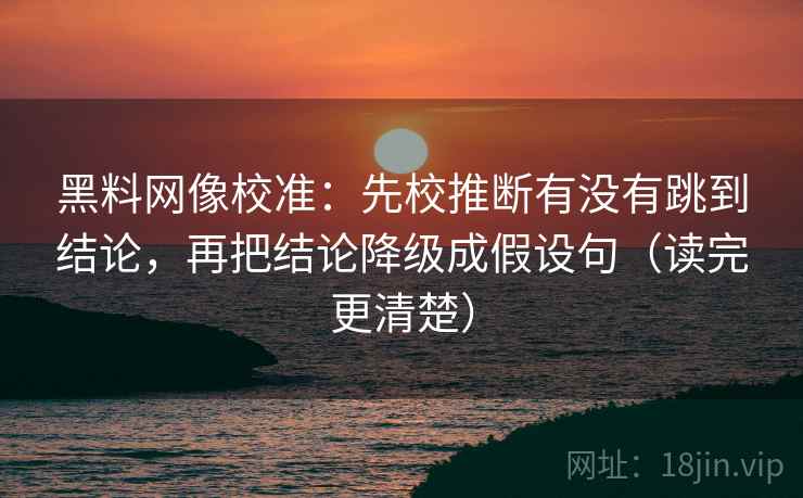 黑料网像校准:先校推断有没有跳到结论,再把结论降级成假设句(读完更清楚) 黑料网像校准:先校推断有没有跳到结论,再把结论降级成假设句(读完更清楚)