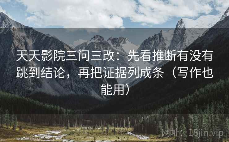 天天影院三问三改:先看推断有没有跳到结论,再把证据列成条(写作也能用) 天天影院三问三改:先看推断有没有跳到结论,再把证据列成条(写作也能用)