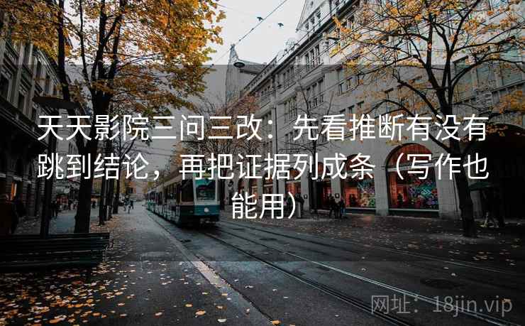 天天影院三问三改:先看推断有没有跳到结论,再把证据列成条(写作也能用)