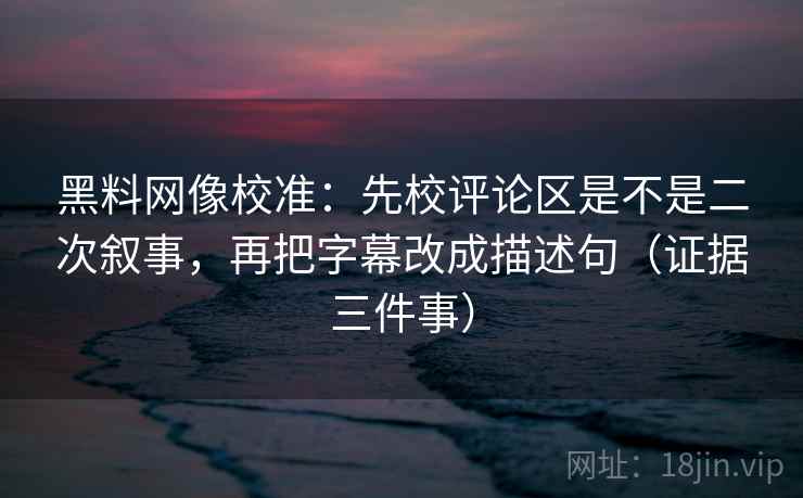 黑料网像校准:先校评论区是不是二次叙事,再把字幕改成描述句(证据三件事) 黑料网像校准:先校评论区是不是二次叙事,再把字幕改成描述句(证据三件事)