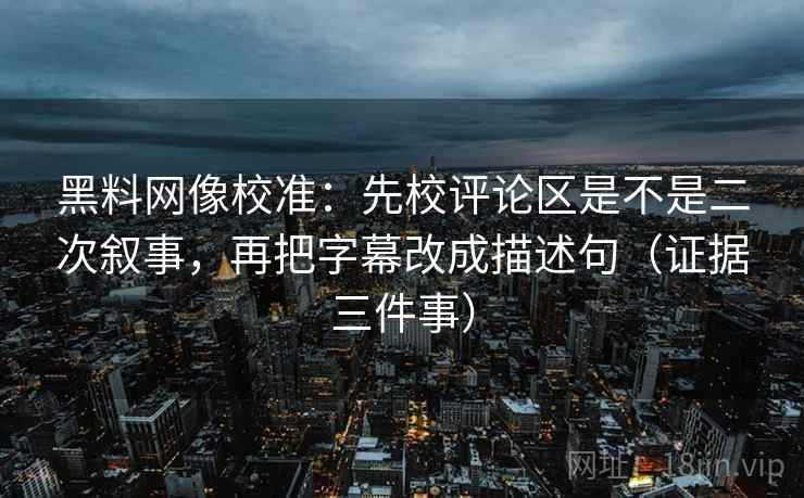 黑料网像校准:先校评论区是不是二次叙事,再把字幕改成描述句(证据三件事) 黑料网像校准:先校评论区是不是二次叙事,再把字幕改成描述句(证据三件事)