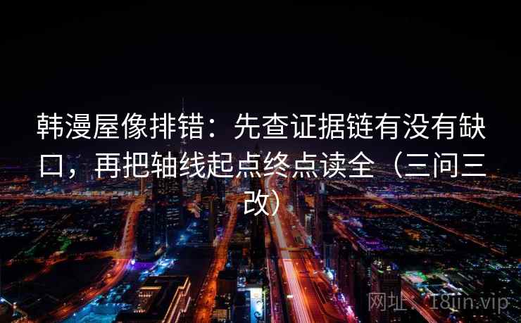 韩漫屋像排错：先查证据链有没有缺口，再把轴线起点终点读全（三问三改）