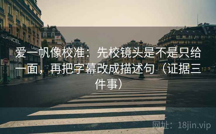 爱一帆像校准：先校镜头是不是只给一面，再把字幕改成描述句（证据三件事）