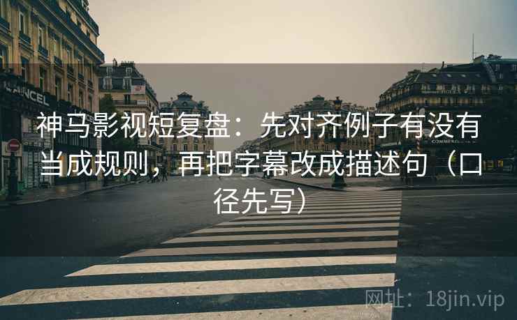 神马影视短复盘：先对齐例子有没有当成规则，再把字幕改成描述句（口径先写）