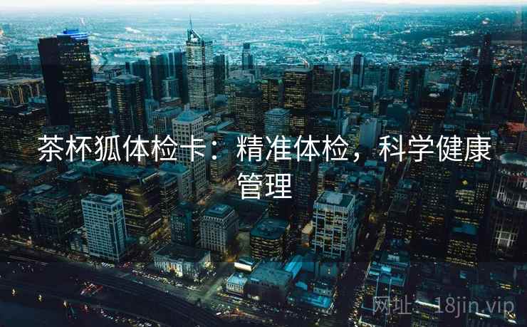 茶杯狐体检卡：精准体检，科学健康管理