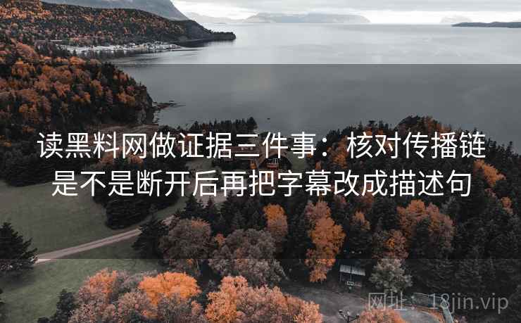 读黑料网做证据三件事：核对传播链是不是断开后再把字幕改成描述句
