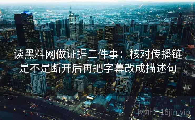 读黑料网做证据三件事：核对传播链是不是断开后再把字幕改成描述句