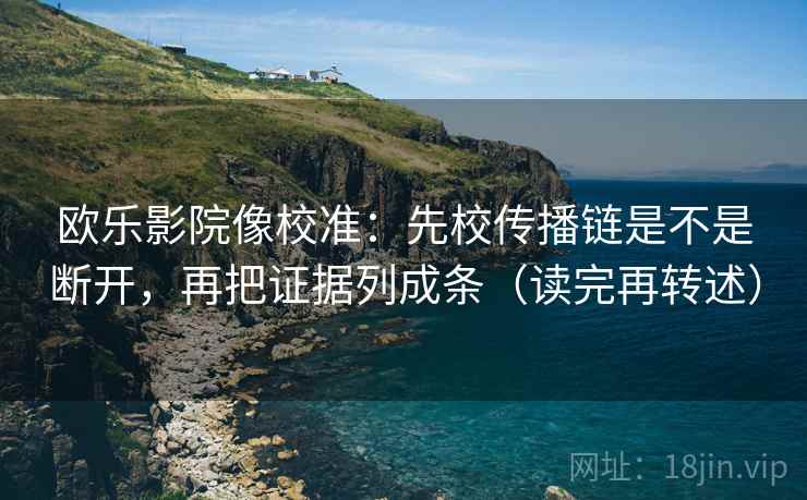 欧乐影院像校准：先校传播链是不是断开，再把证据列成条（读完再转述）
