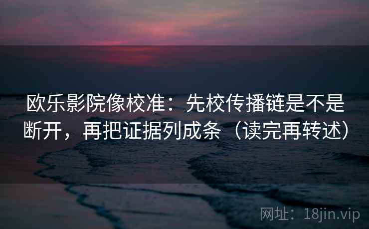 欧乐影院像校准：先校传播链是不是断开，再把证据列成条（读完再转述）