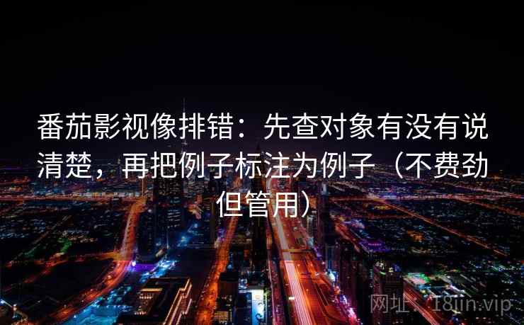 番茄影视像排错：先查对象有没有说清楚，再把例子标注为例子（不费劲但管用）