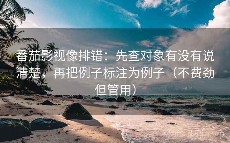番茄影视像排错：先查对象有没有说清楚，再把例子标注为例子（不费劲但管用）