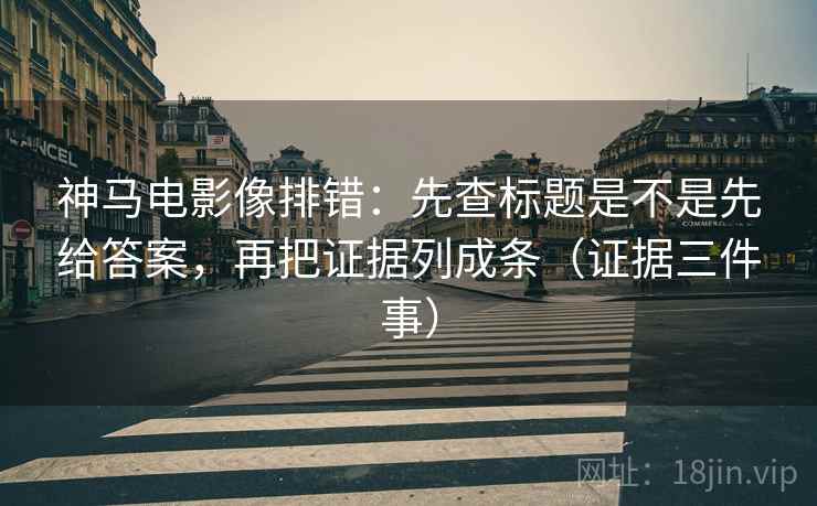 神马电影像排错：先查标题是不是先给答案，再把证据列成条（证据三件事）