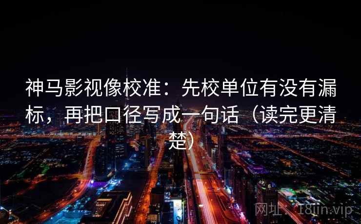 神马影视像校准：先校单位有没有漏标，再把口径写成一句话（读完更清楚）