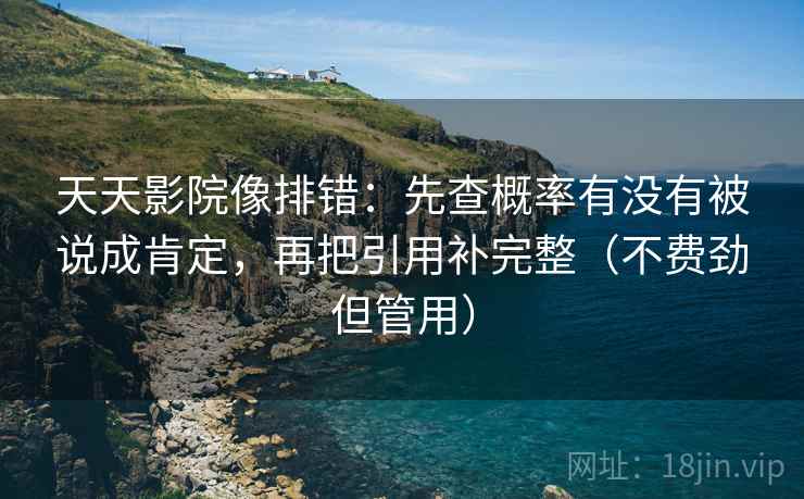 天天影院像排错：先查概率有没有被说成肯定，再把引用补完整（不费劲但管用）