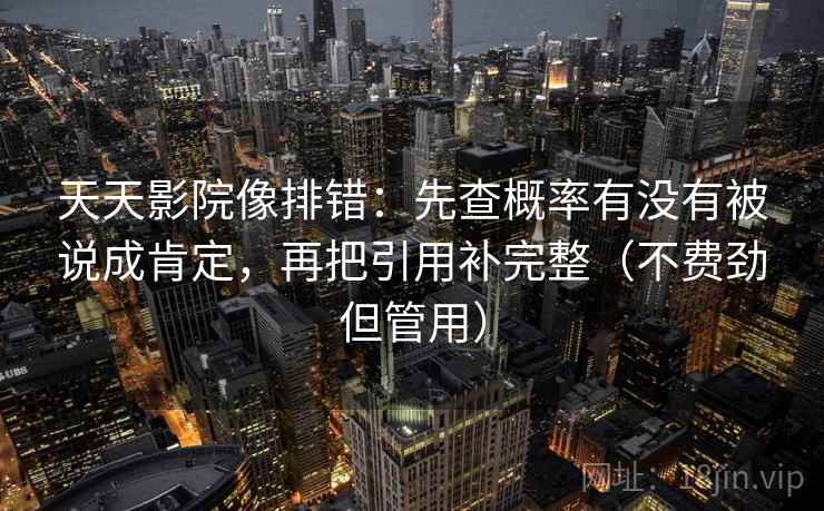 天天影院像排错：先查概率有没有被说成肯定，再把引用补完整（不费劲但管用）