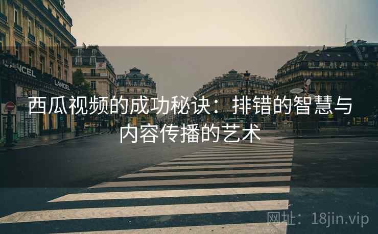 西瓜视频的成功秘诀：排错的智慧与内容传播的艺术