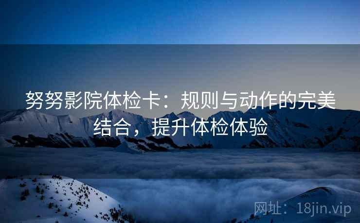 努努影院体检卡：规则与动作的完美结合，提升体检体验