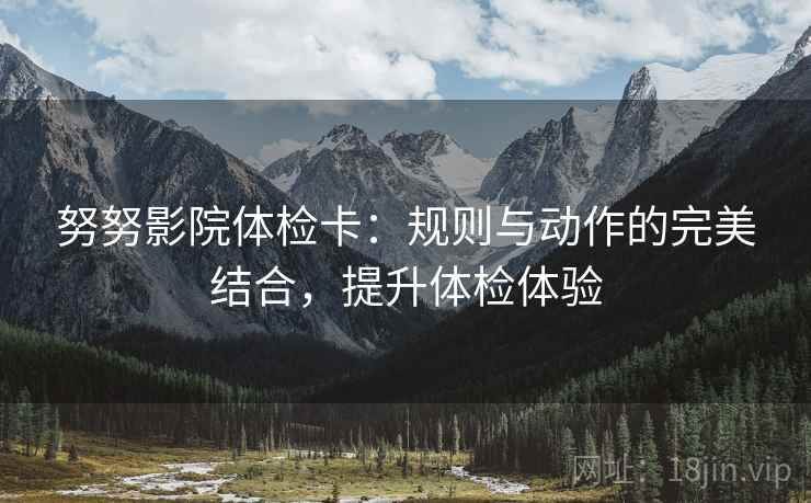 努努影院体检卡：规则与动作的完美结合，提升体检体验