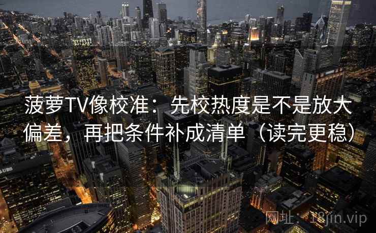 菠萝TV像校准：先校热度是不是放大偏差，再把条件补成清单（读完更稳）