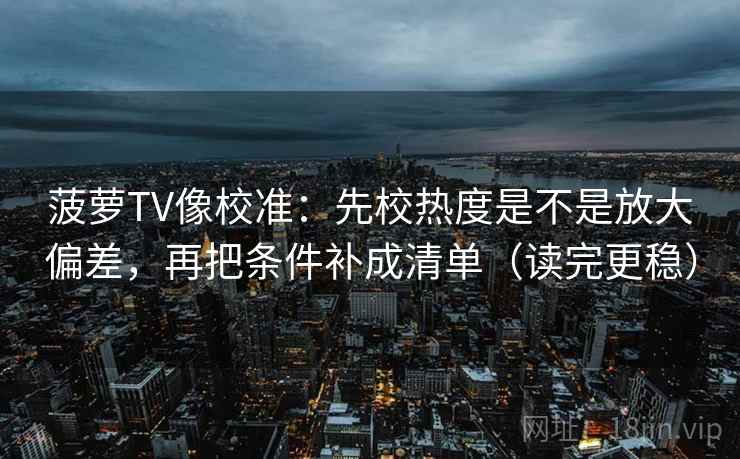 菠萝TV像校准：先校热度是不是放大偏差，再把条件补成清单（读完更稳）