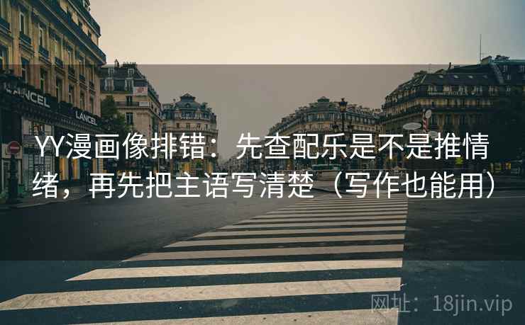 YY漫画像排错：先查配乐是不是推情绪，再先把主语写清楚（写作也能用）