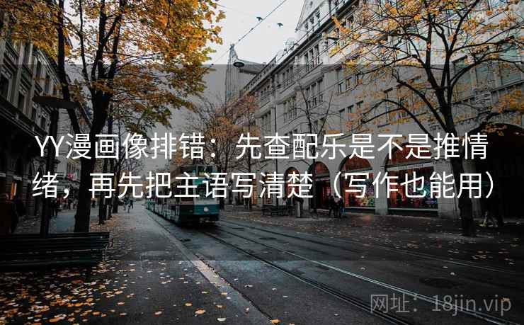 YY漫画像排错：先查配乐是不是推情绪，再先把主语写清楚（写作也能用）