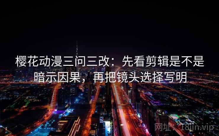 樱花动漫三问三改：先看剪辑是不是暗示因果，再把镜头选择写明